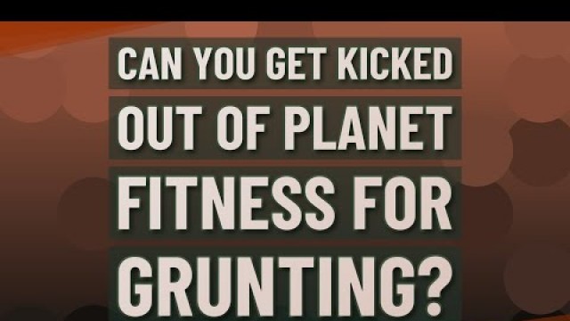 'Can you get kicked out of Planet Fitness for grunting?'