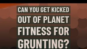 'Can you get kicked out of Planet Fitness for grunting?'