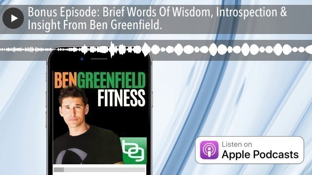 'Bonus Episode: Brief Words Of Wisdom, Introspection & Insight From Ben Greenfield.'